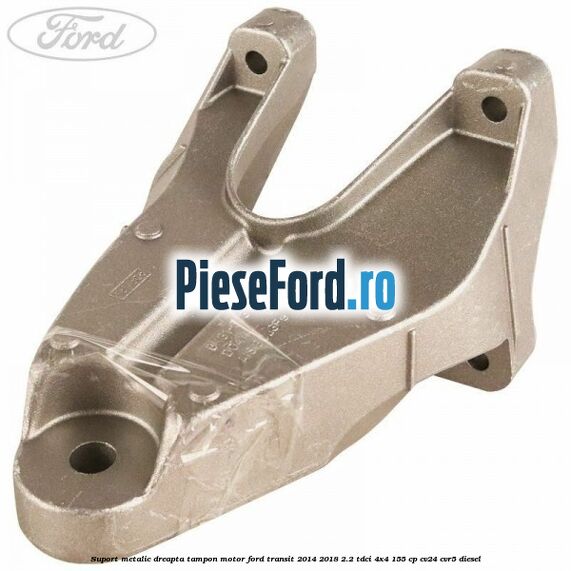 Suport metalic dreapta tampon motor Ford Transit 2014-2018 2.2 TDCi 4x4 155 cp CV24, CVR5 diesel