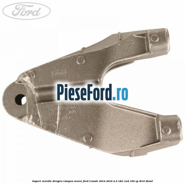 Suport metalic dreapta tampon motor Ford Transit 2014-2018 2.2 TDCi RWD 100 cp Suport metalic dreapta tampon motor Ford Transit 2014-2018 2.2 TDCi RWD 100 cp DRR5 diesel