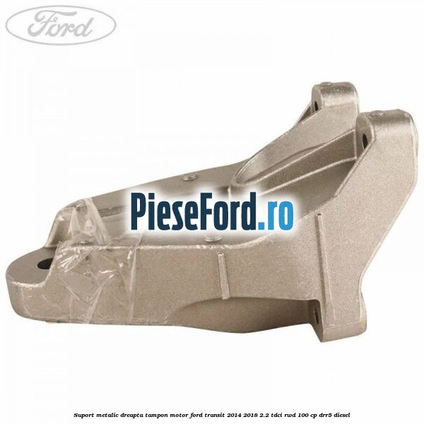 Suport metalic dreapta tampon motor Ford Transit 2014-2018 2.2 TDCi RWD 100 cp Suport metalic dreapta tampon motor Ford Transit 2014-2018 2.2 TDCi RWD 100 cp DRR5 diesel