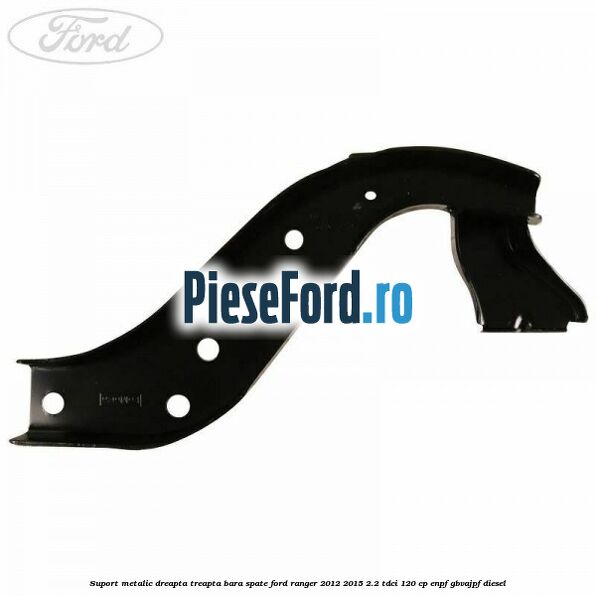 Suport metalic dreapta treapta bara spate Ford Ranger 2012-2015 2.2 TDCi 120 cp ENPF, GBVAJPF diesel