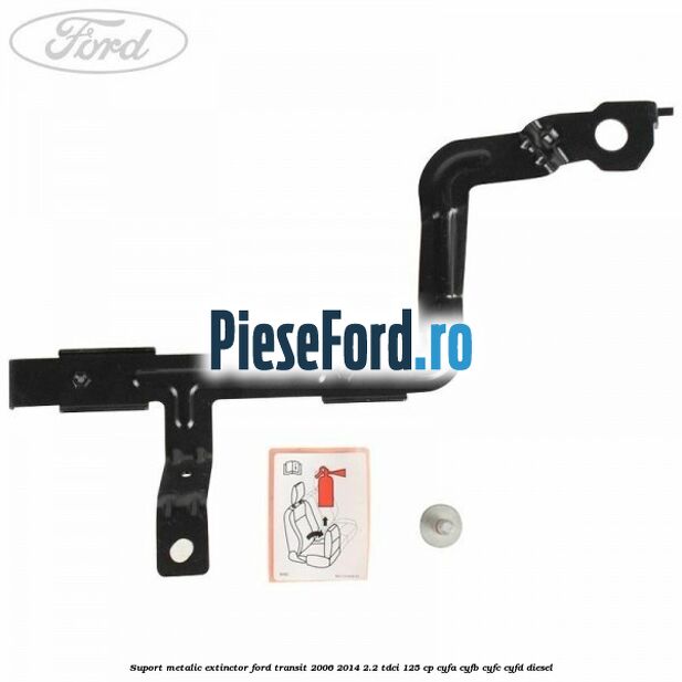 Suport metalic extinctor Ford Transit 2006-2014 2.2 TDCi 125 cp CYFA, CYFB, CYFC, CYFD diesel