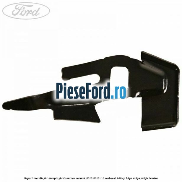 Suport metalic far dreapta Ford Tourneo Connect 2013-2018 1.0 EcoBoost 100 cp Suport metalic far dreapta Ford Tourneo Connect 2013-2018 1.0 EcoBoost 100 cp B3GA, M2GA, M2GB benzina