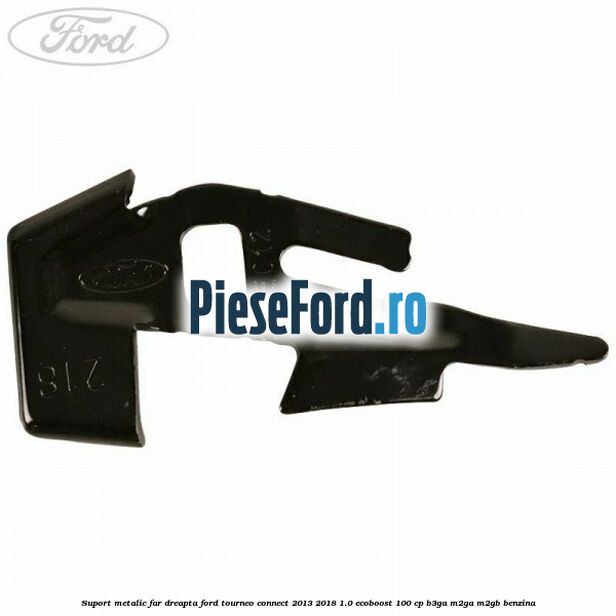 Suport metalic far dreapta Ford Tourneo Connect 2013-2018 1.0 EcoBoost 100 cp Suport metalic far dreapta Ford Tourneo Connect 2013-2018 1.0 EcoBoost 100 cp B3GA, M2GA, M2GB benzina