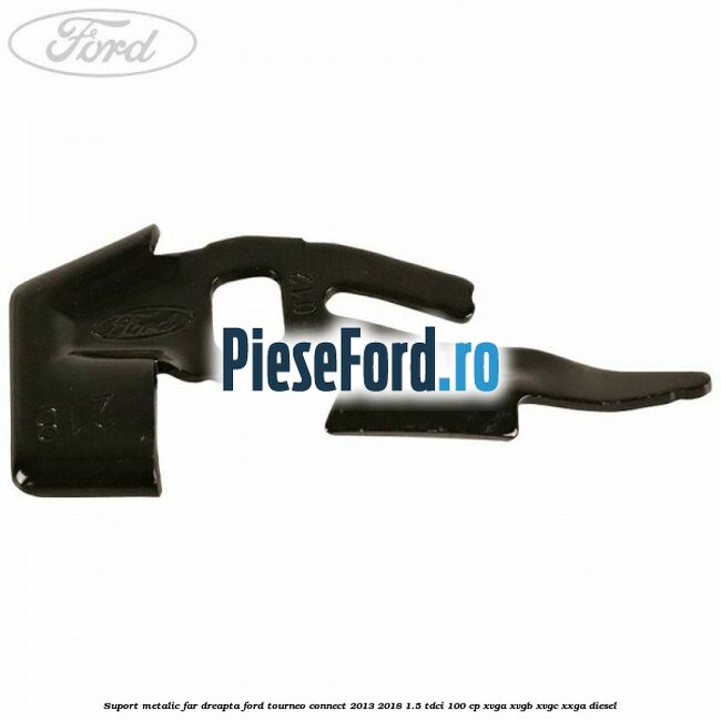 Suport metalic far dreapta Ford Tourneo Connect 2013-2018 1.5 TDCi 100 cp XVGA, XVGB, XVGC, XXGA diesel