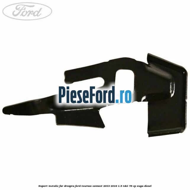 Suport metalic far dreapta Ford Tourneo Connect 2013-2018 1.5 TDCi 75 cp XUGA diesel