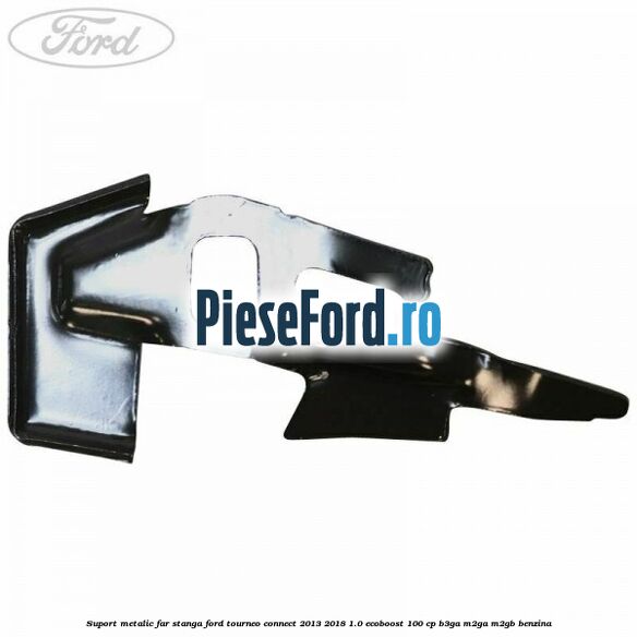Suport metalic far stanga Ford Tourneo Connect 2013-2018 1.0 EcoBoost 100 cp B3GA, M2GA, M2GB benzina