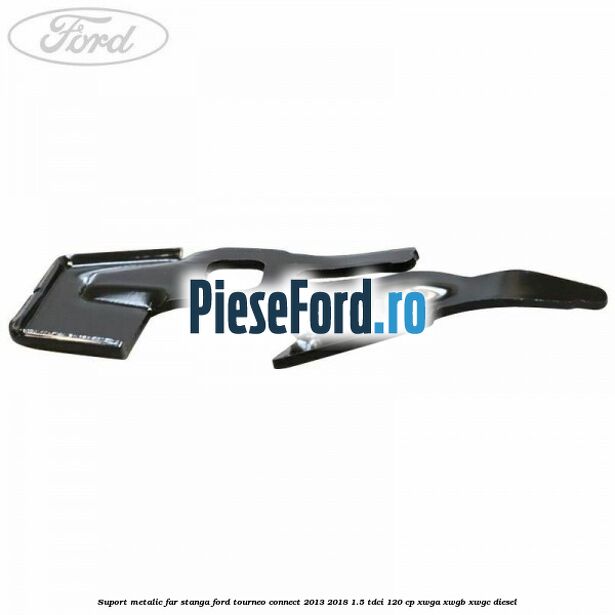 Suport metalic far stanga Ford Tourneo Connect 2013-2018 1.5 TDCi 120 cp XWGA, XWGB, XWGC diesel