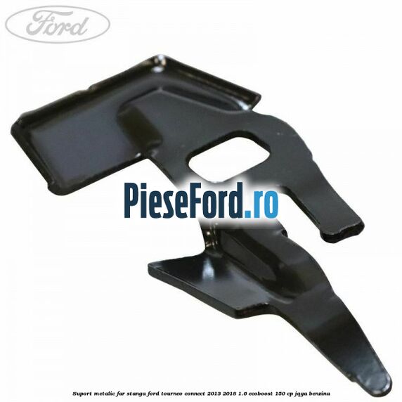 Suport metalic far stanga Ford Tourneo Connect 2013-2018 1.6 EcoBoost 150 cp JQGA benzina