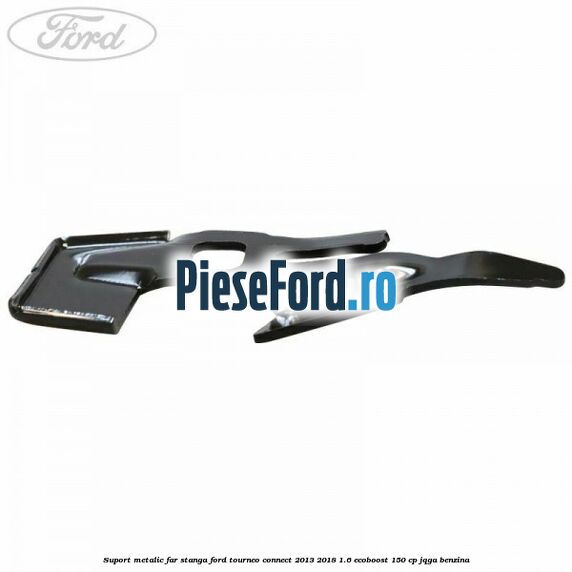 Suport metalic far stanga Ford Tourneo Connect 2013-2018 1.6 EcoBoost 150 cp Suport metalic far stanga Ford Tourneo Connect 2013-2018 1.6 EcoBoost 150 cp JQGA benzina