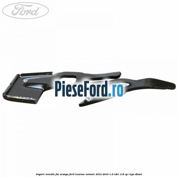 Suport metalic far stanga Ford Tourneo Connect 2013-2018 1.6 TDCi 115 cp Suport metalic far stanga Ford Tourneo Connect 2013-2018 1.6 TDCi 115 cp T1GA diesel