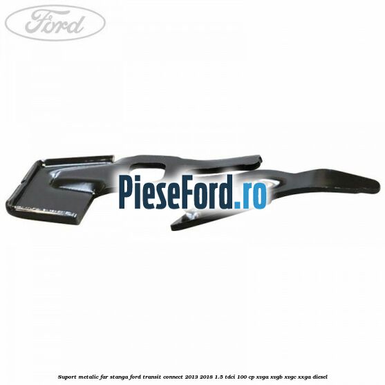 Suport metalic far stanga Ford Transit Connect 2013-2018 1.5 TDCi 100 cp Suport metalic far stanga Ford Transit Connect 2013-2018 1.5 TDCi 100 cp XVGA, XVGB, XVGC, XXGA diesel