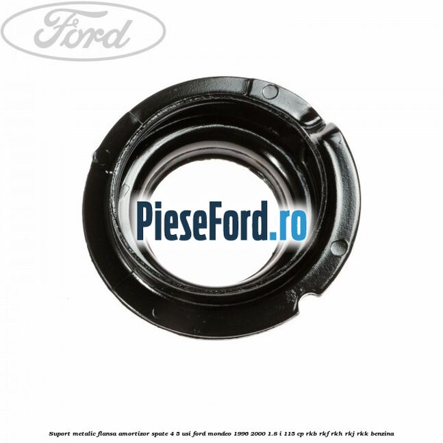 Suport metalic flansa amortizor spate 4/5 usi Ford Mondeo 1996-2000 1.8 i 115 cp Suport metalic flansa amortizor spate 4/5 usi Ford Mondeo 1996-2000 1.8 i 115 cp RKB, RKF, RKH, RKJ, RKK benzina