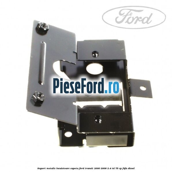 Suport metalic incuietoare capota Ford Transit 2000-2006 2.4 TD 75 cp Suport metalic incuietoare capota Ford Transit 2000-2006 2.4 TD 75 cp F4FA diesel