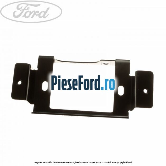 Suport metalic incuietoare capota Ford Transit 2006-2014 2.2 TDCi 110 cp QVFA diesel
