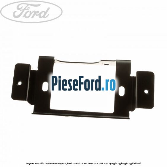Suport metalic incuietoare capota Ford Transit 2006-2014 2.2 TDCi 125 cp CYFA, CYFB, CYFC, CYFD diesel