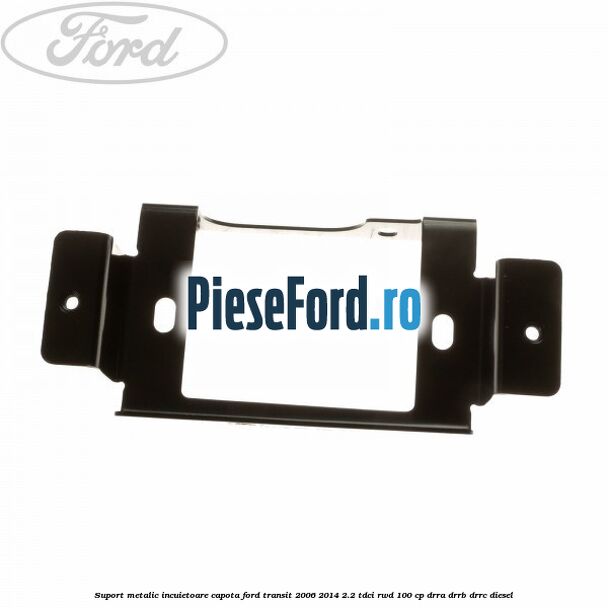Suport metalic incuietoare capota Ford Transit 2006-2014 2.2 TDCi RWD 100 cp DRRA, DRRB, DRRC diesel