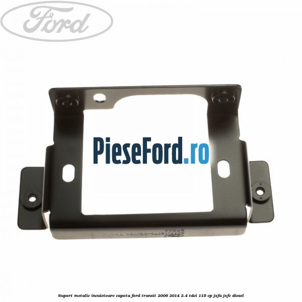 Suport metalic incuietoare capota Ford Transit 2006-2014 2.4 TDCi 115 cp JXFA, JXFC diesel
