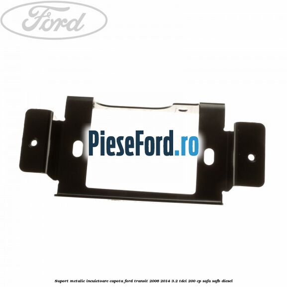 Suport metalic incuietoare capota Ford Transit 2006-2014 3.2 TDCi 200 cp SAFA, SAFB diesel