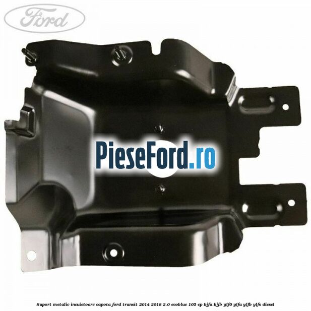 Suport metalic incuietoare capota Ford Transit 2014-2018 2.0 EcoBlue 105 cp Suport metalic incuietoare capota Ford Transit 2014-2018 2.0 EcoBlue 105 cp BJFA, BJFB, YLF6, YLFA, YLFB, YLFS diesel