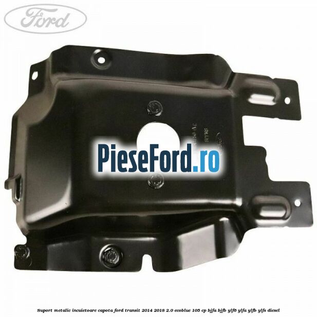 Suport metalic incuietoare capota Ford Transit 2014-2018 2.0 EcoBlue 105 cp Suport metalic incuietoare capota Ford Transit 2014-2018 2.0 EcoBlue 105 cp BJFA, BJFB, YLF6, YLFA, YLFB, YLFS diesel