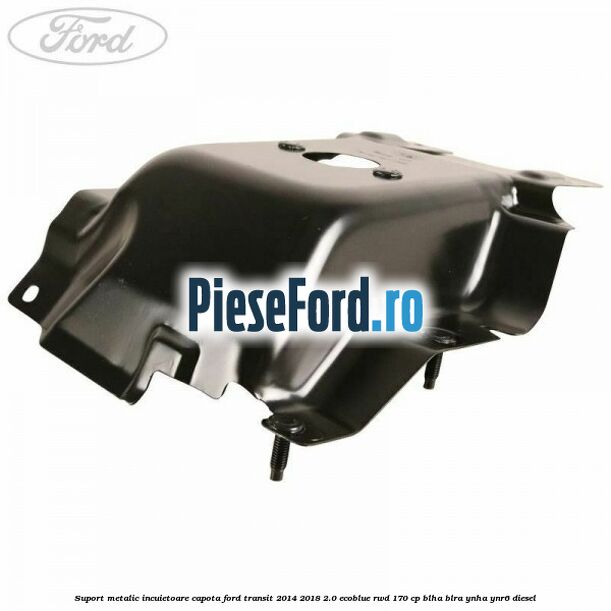 Suport metalic incuietoare capota Ford Transit 2014-2018 2.0 EcoBlue RWD 170 cp BLHA, BLRA, YNHA, YNR6 diesel
