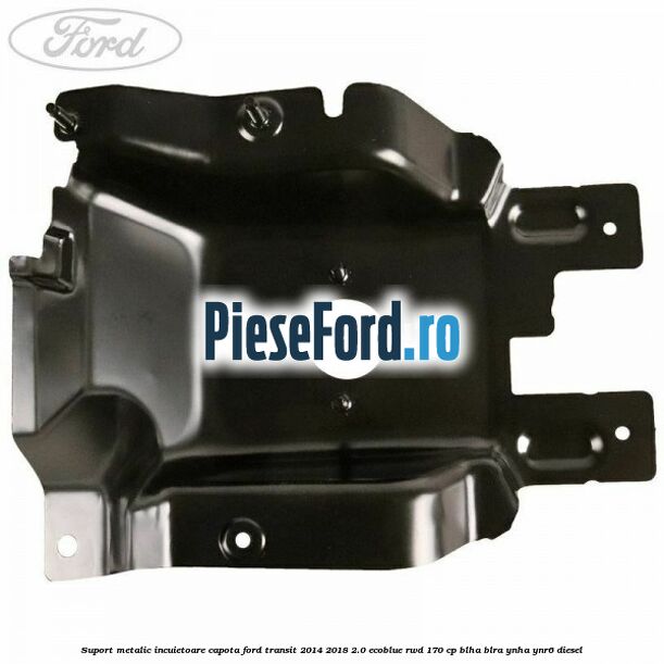 Suport metalic incuietoare capota Ford Transit 2014-2018 2.0 EcoBlue RWD 170 cp Suport metalic incuietoare capota Ford Transit 2014-2018 2.0 EcoBlue RWD 170 cp BLHA, BLRA, YNHA, YNR6 diesel