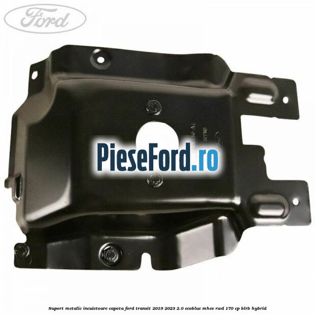 Suport metalic incuietoare capota Ford Transit 2019-2023 2.0 EcoBlue mHEV RWD 170 cp Suport metalic incuietoare capota Ford Transit 2019-2023 2.0 EcoBlue mHEV RWD 170 cp BLRB Hybrid