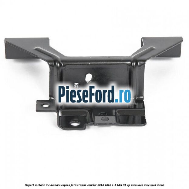 Suport metalic incuietoare capota Ford Transit Courier 2014-2018 1.5 TDCi 95 cp XVCA, XVCB, XVCC, XVCD diesel