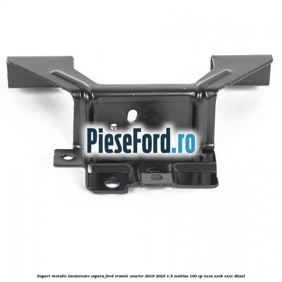 Suport metalic incuietoare capota Ford Transit Courier 2019-2023 1.5 EcoBlue 100 cp XXCA, XXCB, XXCC diesel