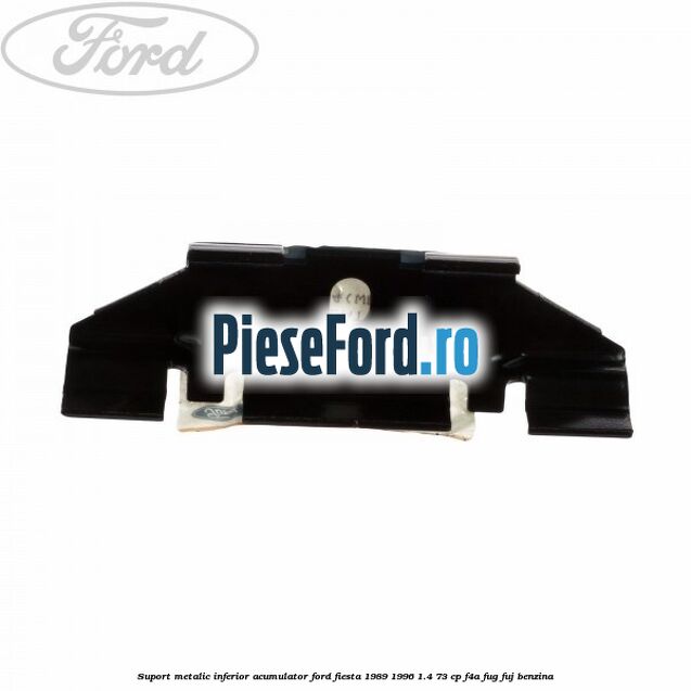 Suport metalic inferior acumulator Ford Fiesta 1989-1996 1.4 73 cp Suport metalic inferior acumulator Ford Fiesta 1989-1996 1.4 73 cp F4A, FUG, FUJ benzina