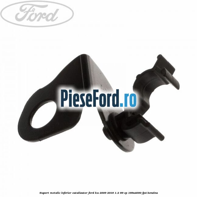 Suport metalic inferior catalizator Ford Ka 2009-2016 1.2 69 cp Suport metalic inferior catalizator Ford Ka 2009-2016 1.2 69 cp 169A4000, FP4 benzina