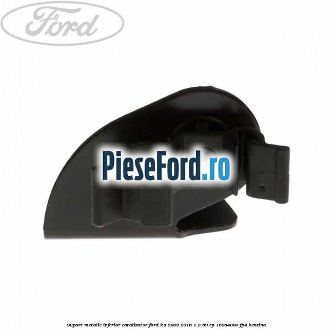 Suport metalic inferior catalizator Ford Ka 2009-2016 1.2 69 cp Suport metalic inferior catalizator Ford Ka 2009-2016 1.2 69 cp 169A4000, FP4 benzina