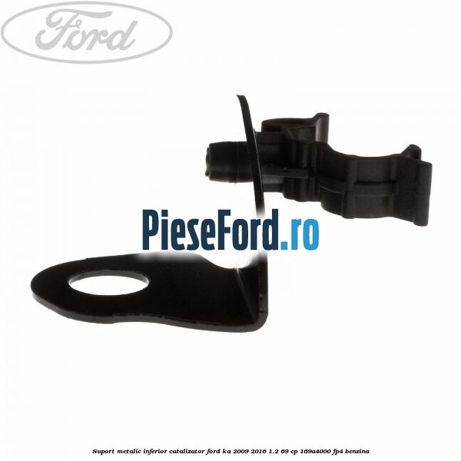 Suport metalic inferior catalizator Ford Ka 2009-2016 1.2 69 cp Suport metalic inferior catalizator Ford Ka 2009-2016 1.2 69 cp 169A4000, FP4 benzina