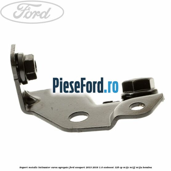 Suport metalic intinzator curea agregate Ford EcoSport 2013-2018 1.0 EcoBoost 125 cp M1JC, M1JJ, M1JU benzina