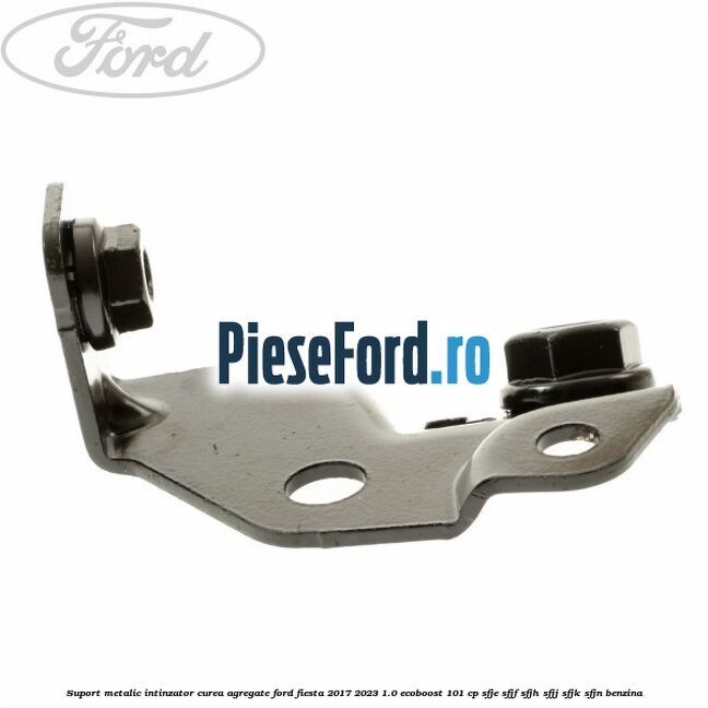 Suport metalic intinzator curea agregate Ford Fiesta 2017-2023 1.0 EcoBoost 101 cp SFJE, SFJF, SFJH, SFJJ, SFJK, SFJN benzina