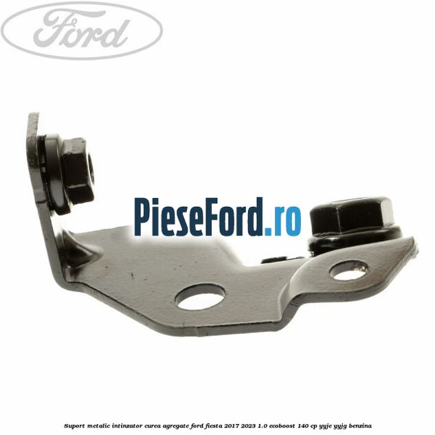 Suport metalic intinzator curea agregate Ford Fiesta 2017-2023 1.0 EcoBoost 140 cp YYJE, YYJG benzina