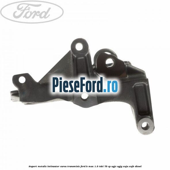 Suport metalic intinzator curea transmisie Ford B-Max 1.5 TDCi 75 cp UGJC, UGJG, XUJA, XUJB diesel