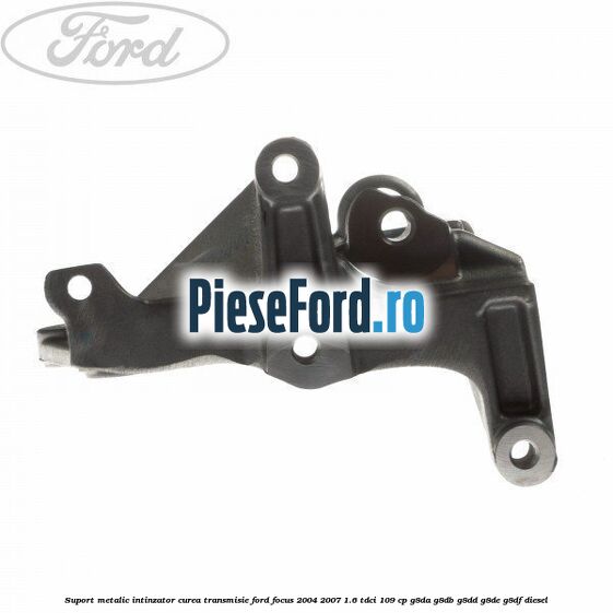 Suport metalic intinzator curea transmisie Ford Focus 2004-2007 1.6 TDCi 109 cp G8DA, G8DB, G8DD, G8DE, G8DF diesel