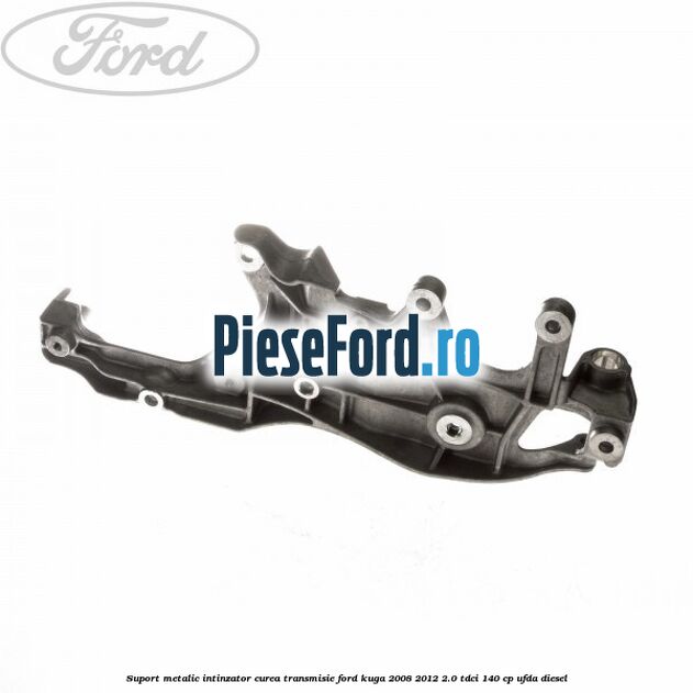 Suport metalic intinzator curea transmisie Ford Kuga 2008-2012 2.0 TDCI 140 cp UFDA diesel