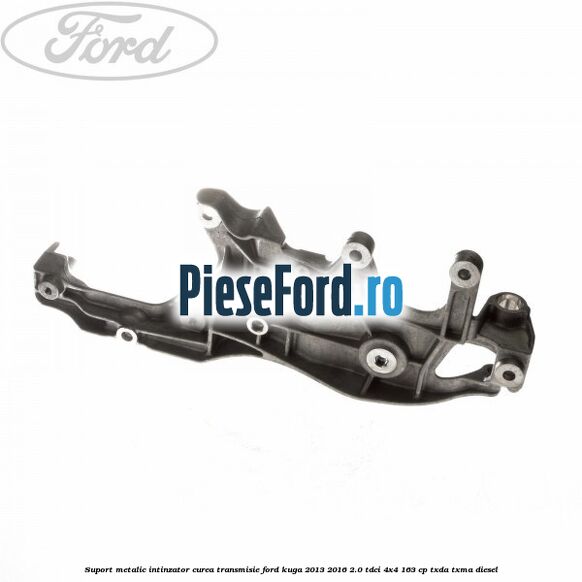 Suport metalic intinzator curea transmisie Ford Kuga 2013-2016 2.0 TDCi 4x4 163 cp TXDA, TXMA diesel