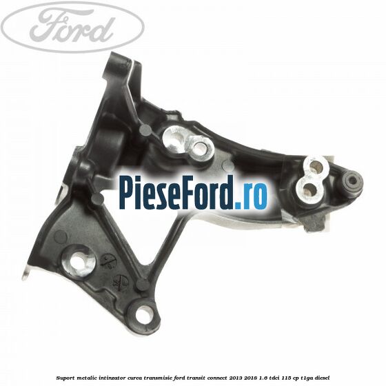 Suport metalic intinzator curea transmisie Ford Transit Connect 2013-2018 1.6 TDCi 115 cp T1GA diesel