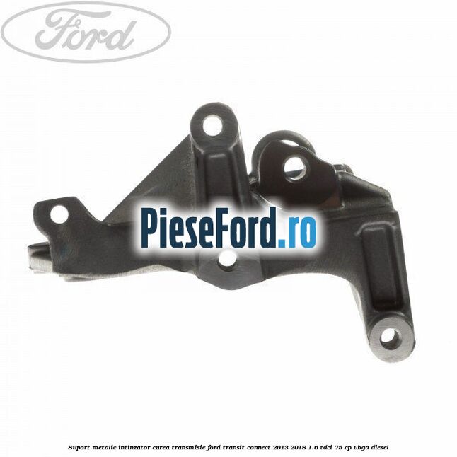 Suport metalic intinzator curea transmisie Ford Transit Connect 2013-2018 1.6 TDCi 75 cp UBGA diesel