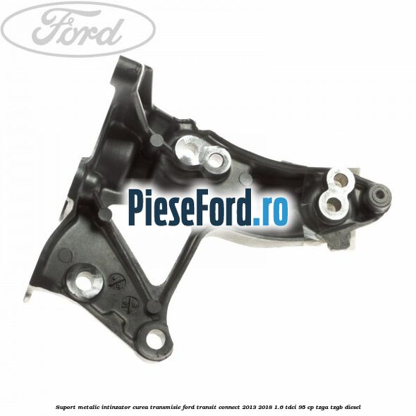 Suport metalic intinzator curea transmisie Ford Transit Connect 2013-2018 1.6 TDCi 95 cp TZGA, TZGB diesel
