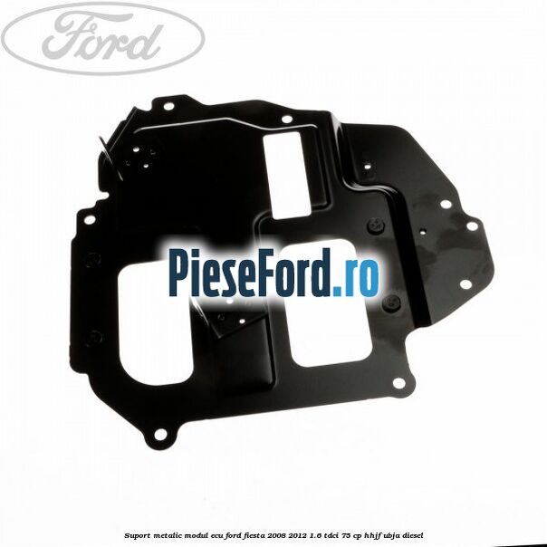 Suport metalic modul ECU Ford Fiesta 2008-2012 1.6 TDCi 75 cp HHJF, UBJA diesel