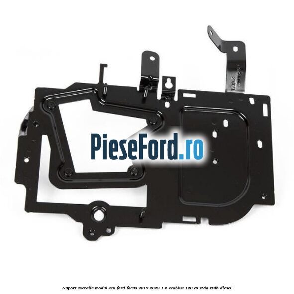 Suport metalic modul ECU Ford Focus 2019-2023 1.5 EcoBlue 120 cp ZTDA, ZTDB diesel