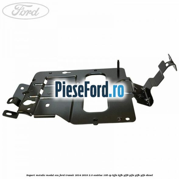 Suport metalic modul ECU Ford Transit 2014-2018 2.0 EcoBlue 105 cp BJFA, BJFB, YLF6, YLFA, YLFB, YLFS diesel