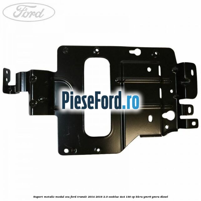 Suport metalic modul ECU Ford Transit 2014-2018 2.0 EcoBlue 4x4 130 cp BKRA, YMR6, YMRA diesel
