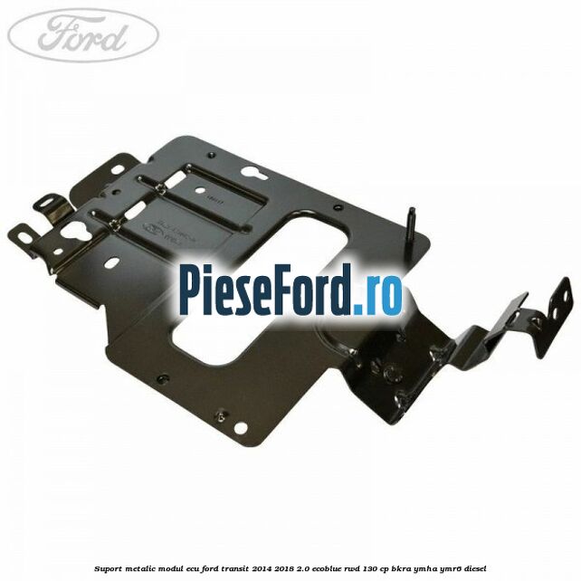 Suport metalic modul ECU Ford Transit 2014-2018 2.0 EcoBlue RWD 130 cp BKRA, YMHA, YMR6 diesel