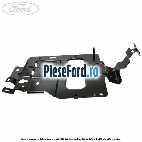 Suport metalic modul ECU Ford Transit 2019-2023 2.0 EcoBlue 105 cp Suport metalic modul ECU Ford Transit 2019-2023 2.0 EcoBlue 105 cp BJFA, BJFB, YLF6, YLFA, YLFB, YLFS diesel