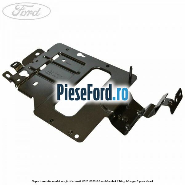 Suport metalic modul ECU Ford Transit 2019-2023 2.0 EcoBlue 4x4 170 cp BLRA, YNR6, YNRA diesel